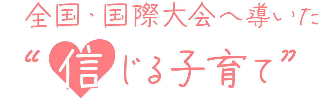 全国・国際大会へ導いた“信じる子育て”
